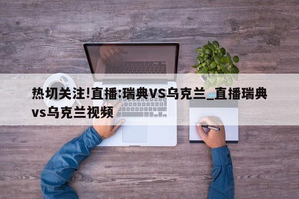 更多关于直播瑞典vs乌克兰视频、直播：瑞典VS乌克兰的信息别忘了在本站进行查找喔