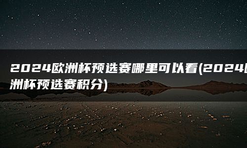 2024欧洲杯预选赛哪里可以看(2024欧洲杯预选赛积分)