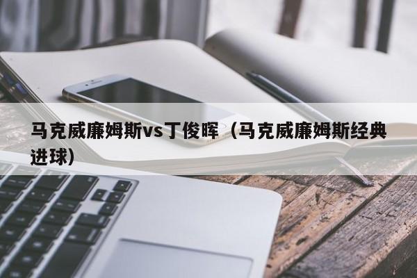 马克威廉姆斯vs丁俊晖（马克威廉姆斯经典进球）