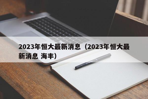 2023年恒大最新消息（2023年恒大最新消息 海丰）