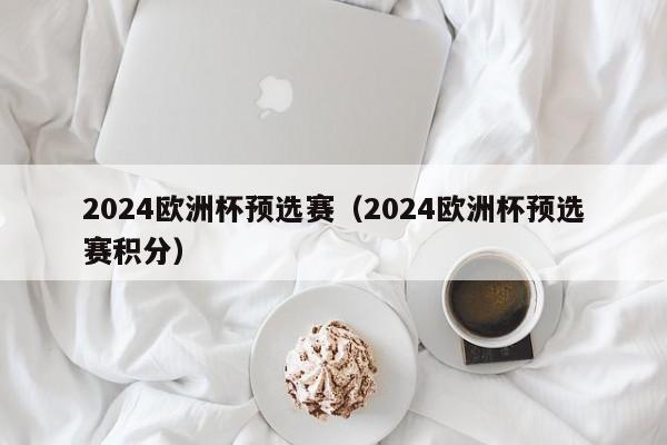 2024欧洲杯预选赛（2024欧洲杯预选赛积分）