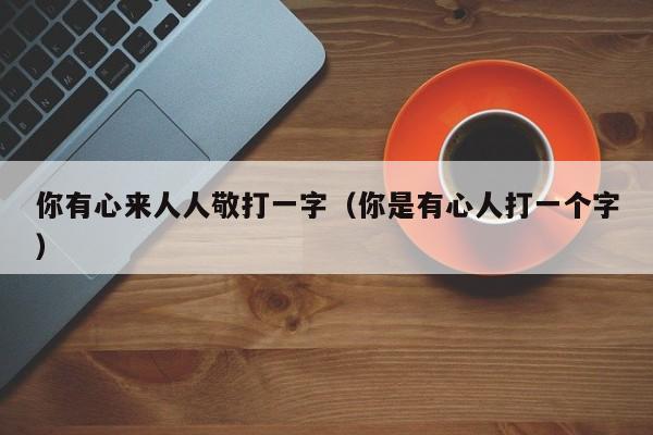 你有心来人人敬打一字（你是有心人打一个字）