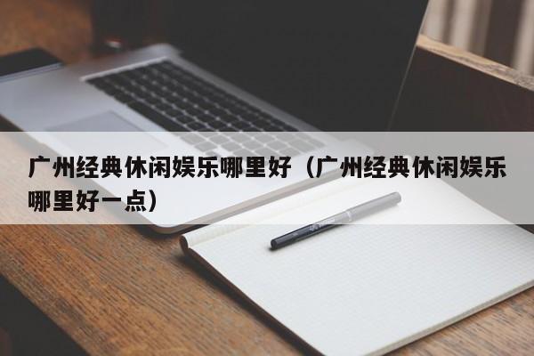 广州经典休闲娱乐哪里好（广州经典休闲娱乐哪里好一点）