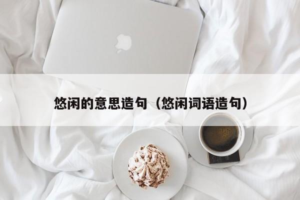 悠闲的意思造句（悠闲词语造句）