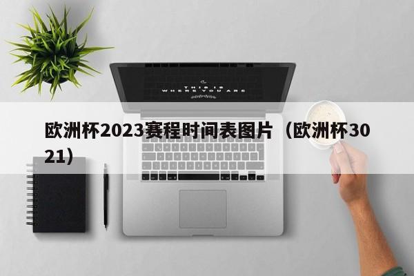 欧洲杯2023赛程时间表图片（欧洲杯3021）