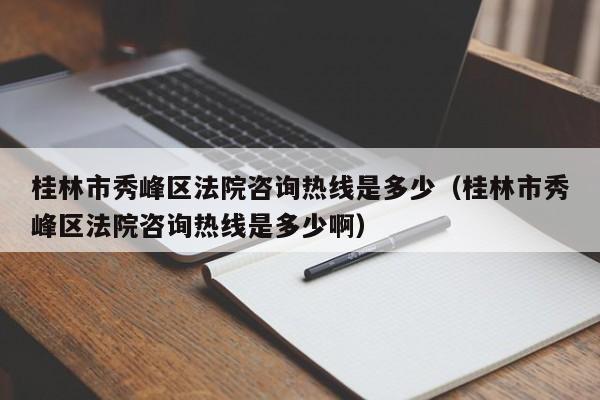 桂林市秀峰区法院咨询热线是多少（桂林市秀峰区法院咨询热线是多少啊）