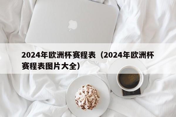 2024年欧洲杯赛程表（2024年欧洲杯赛程表图片大全）