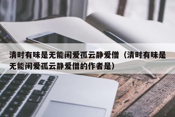 清时有味是无能闲爱孤云静爱僧（清时有味是无能闲爱孤云静爱僧的作者是）