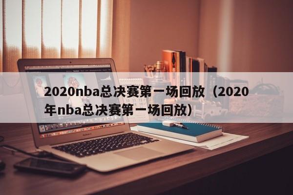 2020nba总决赛第一场回放（2020年nba总决赛第一场回放）