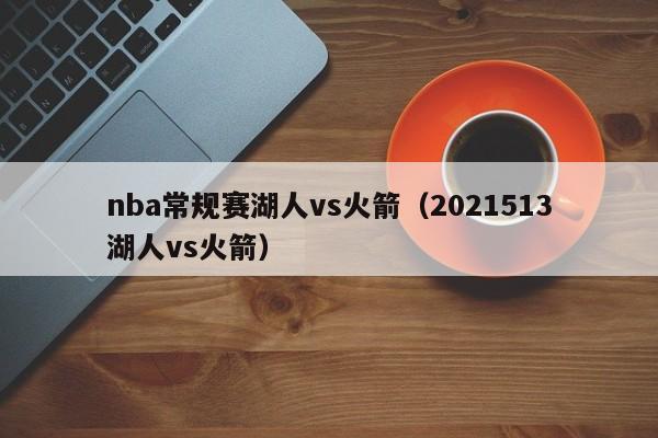 nba常规赛湖人vs火箭（2021513湖人vs火箭）