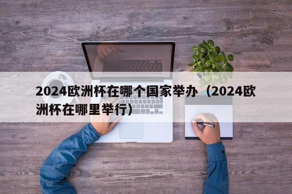 2024欧洲杯在哪个国家举办（2024欧洲杯在哪里举行）