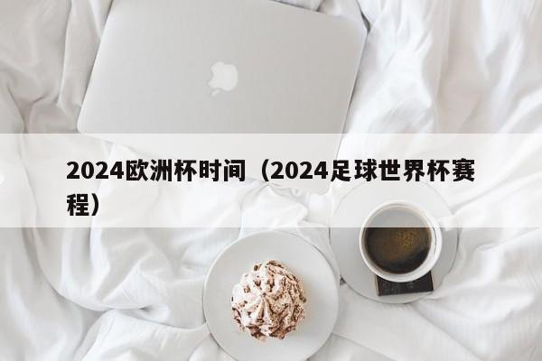 2024欧洲杯时间（2024足球世界杯赛程）