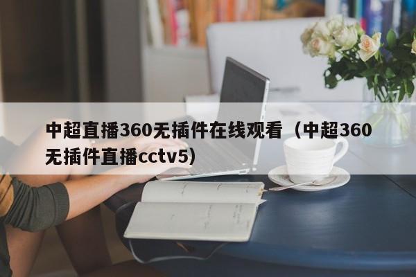 中超直播360无插件在线观看（中超360无插件直播cctv5）