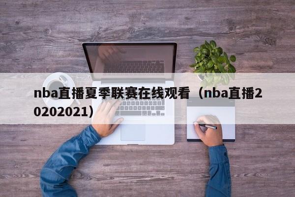 nba直播夏季联赛在线观看（nba直播20202021）