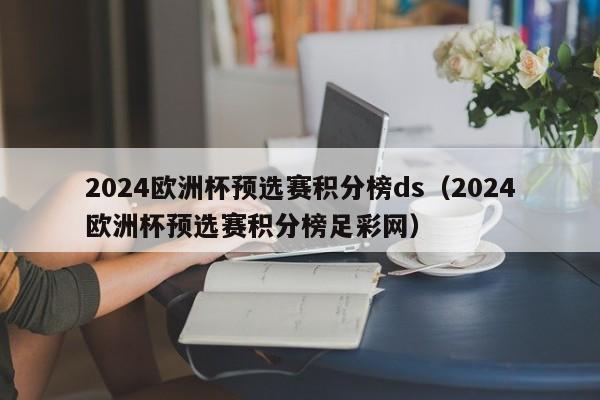 2024欧洲杯预选赛积分榜ds（2024欧洲杯预选赛积分榜足彩网）