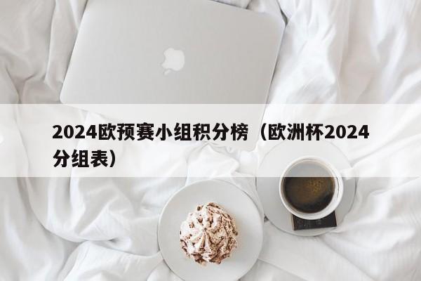 2024欧预赛小组积分榜（欧洲杯2024分组表）