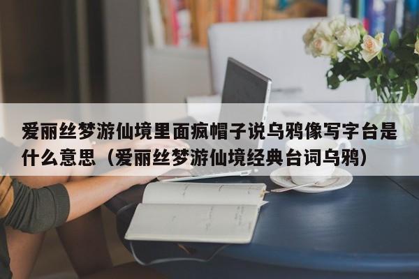 爱丽丝梦游仙境里面疯帽子说乌鸦像写字台是什么意思（爱丽丝梦游仙境经典台词乌鸦）