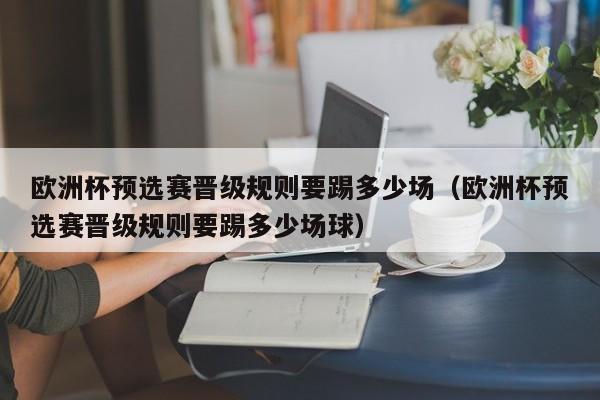 欧洲杯预选赛晋级规则要踢多少场（欧洲杯预选赛晋级规则要踢多少场球）