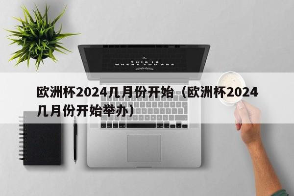 欧洲杯2024几月份开始（欧洲杯2024几月份开始举办）