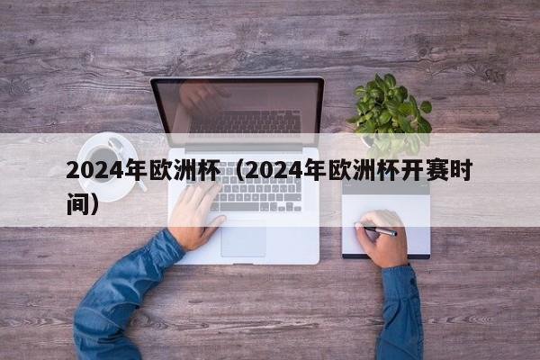 2024年欧洲杯（2024年欧洲杯开赛时间）