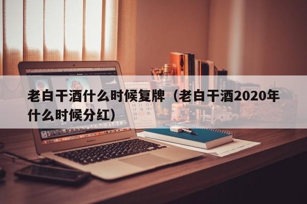 老白干酒什么时候复牌（老白干酒2020年什么时候分红）