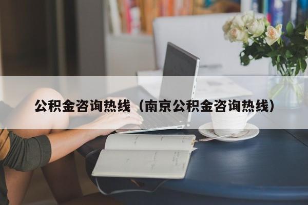 公积金咨询热线（南京公积金咨询热线）