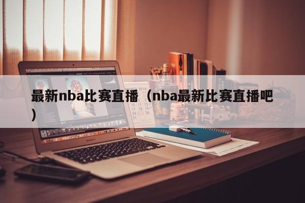 最新nba比赛直播（nba最新比赛直播吧）