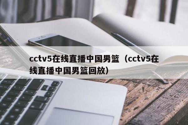 cctv5在线直播中国男篮（cctv5在线直播中国男篮回放）