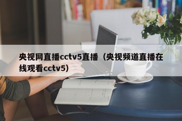 央视网直播cctv5直播（央视频道直播在线观看cctv5）