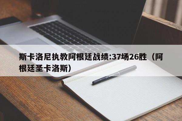 斯卡洛尼执教阿根廷战绩:37场26胜（阿根廷圣卡洛斯）