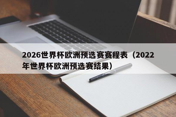 2026世界杯欧洲预选赛赛程表（2022年世界杯欧洲预选赛结果）