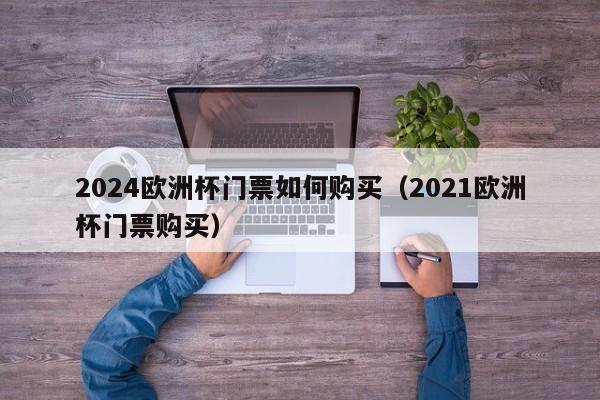 2024欧洲杯门票如何购买（2021欧洲杯门票购买）