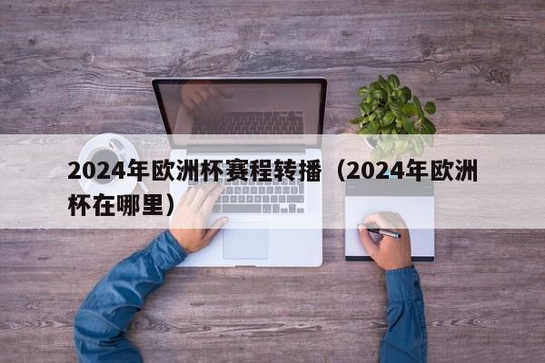 2024年欧洲杯赛程转播（2024年欧洲杯在哪里）