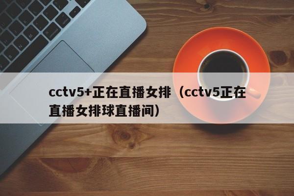 cctv5+正在直播女排（cctv5正在直播女排球直播间）