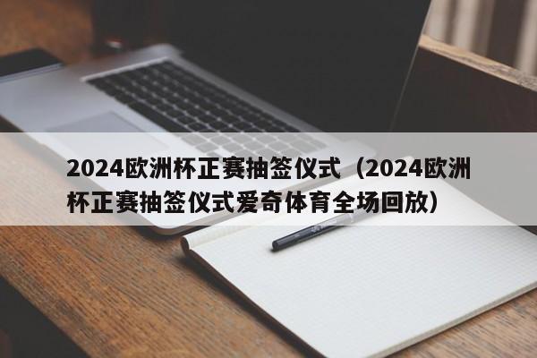 2024欧洲杯正赛抽签仪式（2024欧洲杯正赛抽签仪式爱奇体育全场回放）