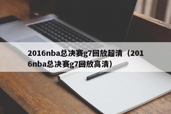 2016nba总决赛g7回放超清（2016nba总决赛g7回放高清）