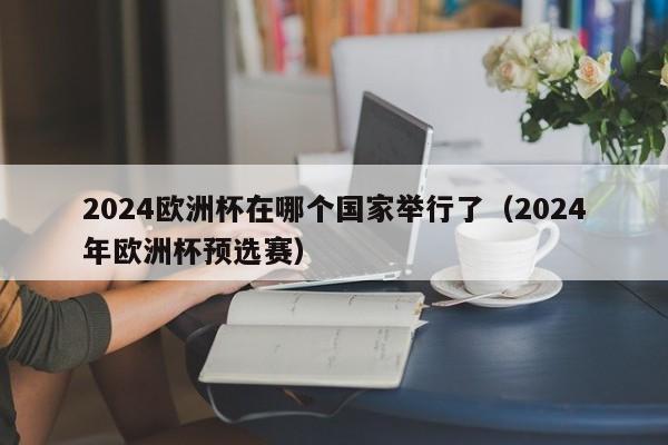 2024欧洲杯在哪个国家举行了（2024年欧洲杯预选赛）