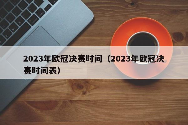 2023年欧冠决赛时间（2023年欧冠决赛时间表）