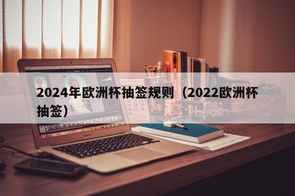 2024年欧洲杯抽签规则（2022欧洲杯抽签）