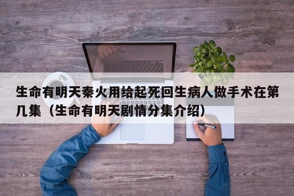 生命有明天秦火用给起死回生病人做手术在第几集（生命有明天剧情分集介绍）