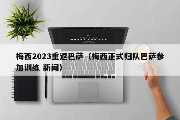 梅西2023重返巴萨（梅西正式归队巴萨参加训练 新闻）