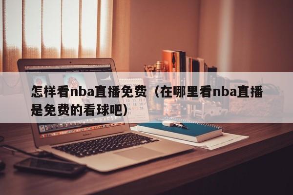 怎样看nba直播免费（在哪里看nba直播是免费的看球吧）