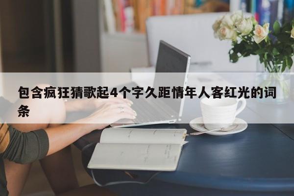 包含疯狂猜歌起4个字久距情年人客红光的词条