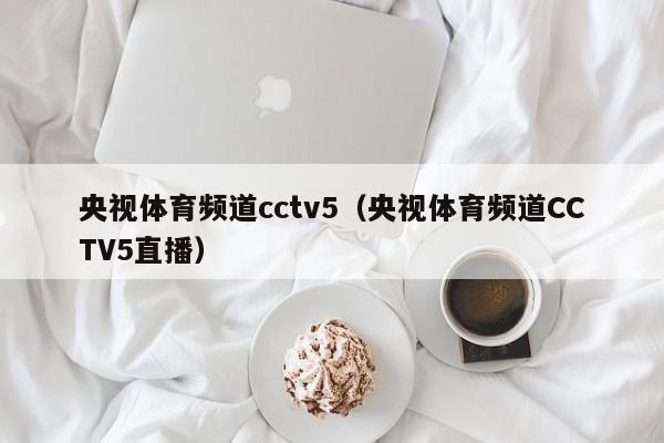 央视体育频道cctv5（央视体育频道CCTV5直播）