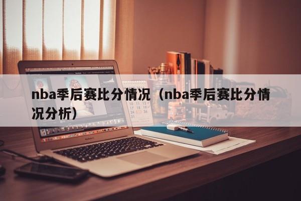 nba季后赛比分情况（nba季后赛比分情况分析）