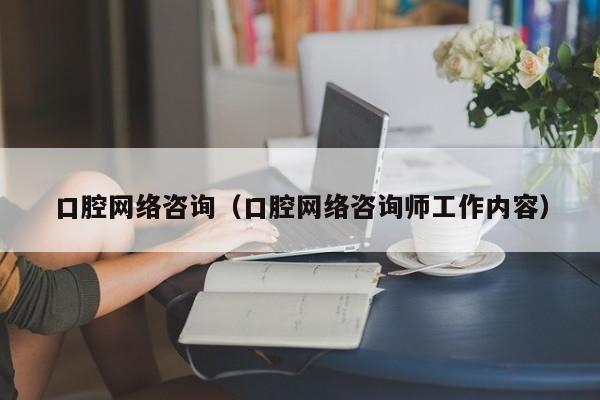 口腔网络咨询（口腔网络咨询师工作内容）