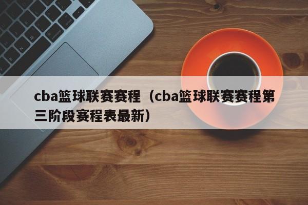 cba篮球联赛赛程（cba篮球联赛赛程第三阶段赛程表最新）