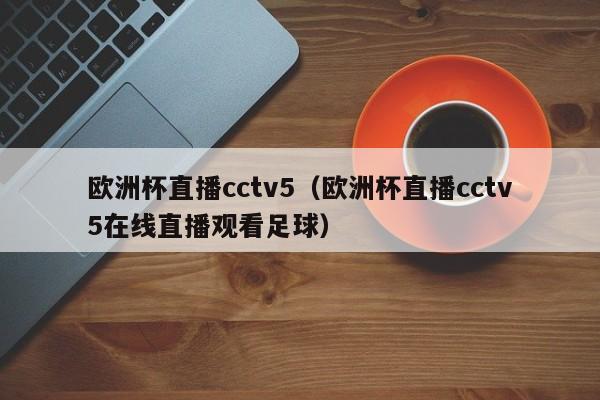 欧洲杯直播cctv5（欧洲杯直播cctv5在线直播观看足球）