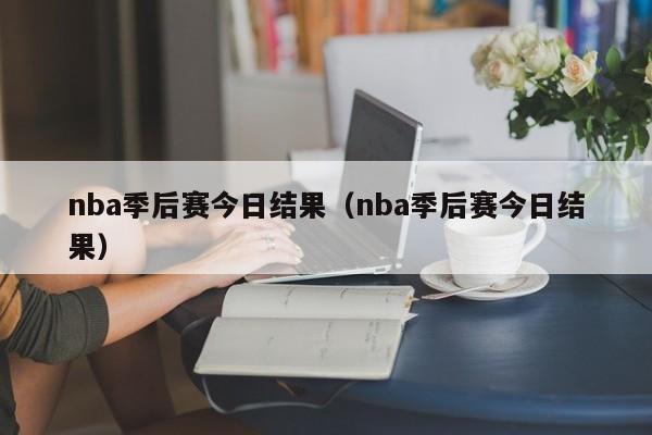 nba季后赛今日结果（nba季后赛今日结果）