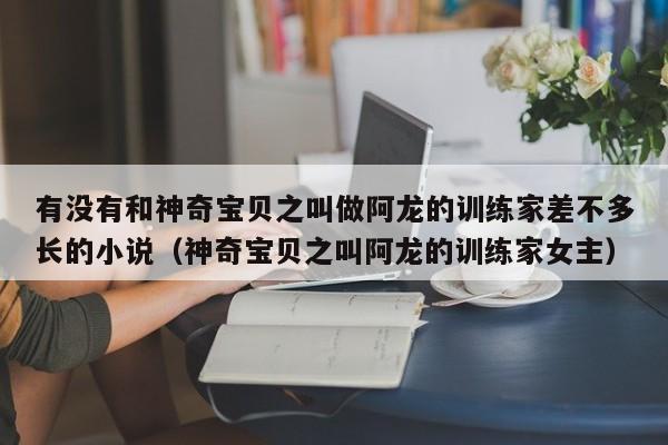 有没有和神奇宝贝之叫做阿龙的训练家差不多长的小说（神奇宝贝之叫阿龙的训练家女主）